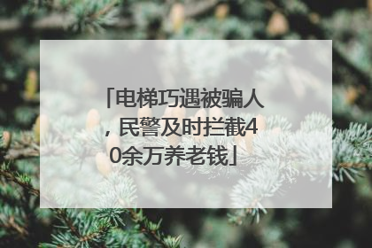 电梯巧遇被骗人，民警及时拦截40余万养老钱